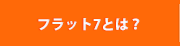 フラット7とは？